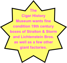 The Cigar History Museum wants fine condition 19th century boxes of Straiton & Storm and Lichtenstein Bros. as well as a few other giant factories.
