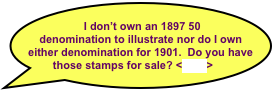  I don’t own an 1897 50 denomination to illustrate nor do I own either denomination for 1901.  Do you have those stamps for sale? <click>
