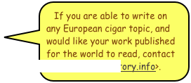If you are able to write on any European cigar topic, and would like your work published for the world to read, contact <Tony@CigarHistory.info>.
