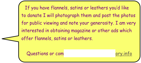If you have flannels, satins or leathers you’d like to donate I will photograph them and post the photos for public viewing and note your generosity. I am very interested in obtaining magazine or other ads which offer flannels, satins or leathers.

Questions or comments:  Tony@CigarHistory.info