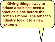   Giving things away to induce a sale has been a practice since before the Roman Empire. The tobacco industry took it to a new extreme.
