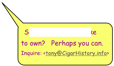 See anything you’d like 
to own?   Perhaps you can.
Inquire: <tony@CigarHistory.info>